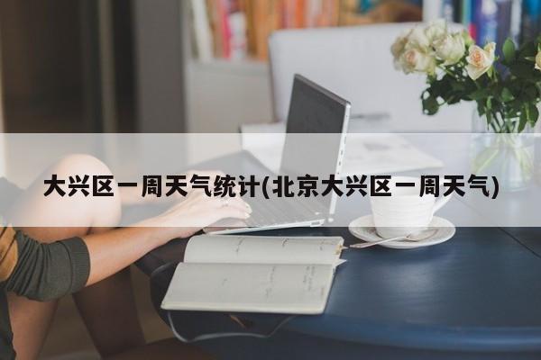 大兴区一周天气统计(北京大兴区一周天气) 第1张