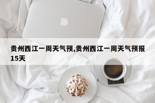 贵州西江一周天气预,贵州西江一周天气预报15天 第1张
