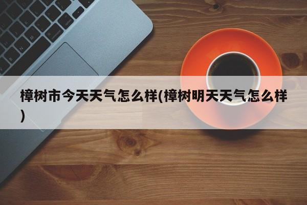 樟树市今天天气怎么样(樟树明天天气怎么样) 第1张