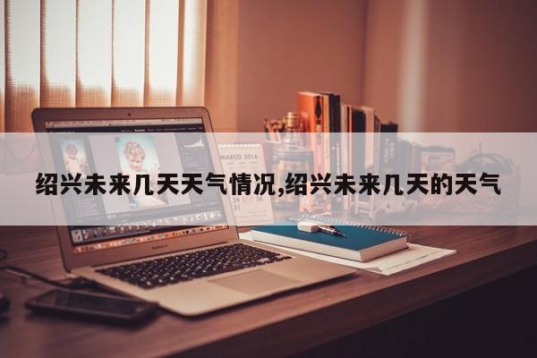 绍兴未来几天天气情况,绍兴未来几天的天气 第1张
