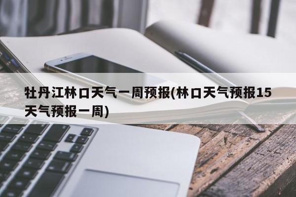 牡丹江林口天气一周预报(林口天气预报15天气预报一周) 第1张
