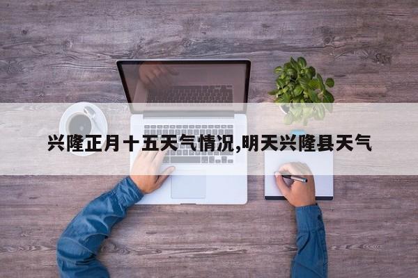 兴隆正月十五天气情况,明天兴隆县天气 第1张