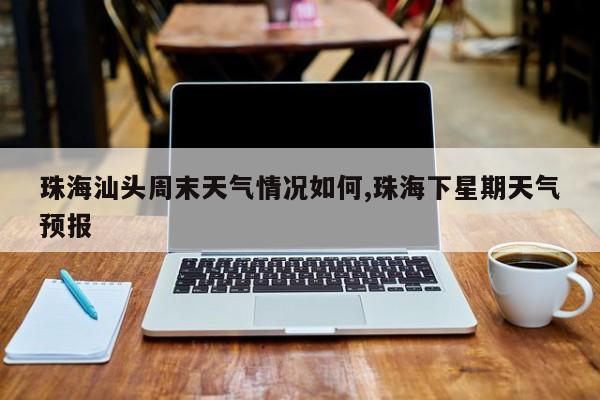 珠海汕头周末天气情况如何,珠海下星期天气预报 第1张