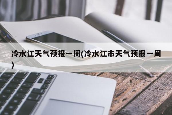 冷水江天气预报一周(冷水江市天气预报一周) 第1张