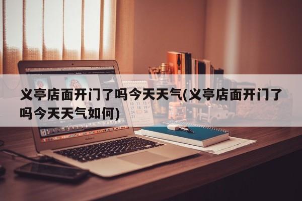 义亭店面开门了吗今天天气(义亭店面开门了吗今天天气如何) 第1张