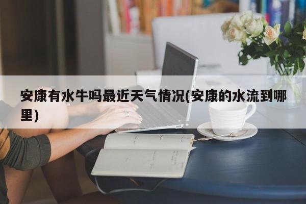 安康有水牛吗最近天气情况(安康的水流到哪里) 第1张