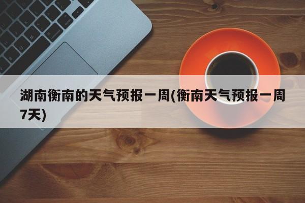 湖南衡南的天气预报一周(衡南天气预报一周7天) 第1张