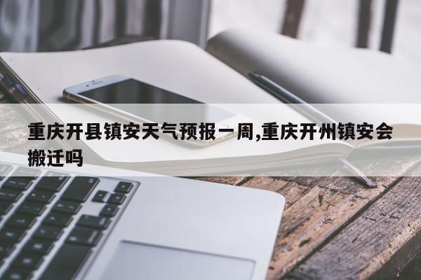重庆开县镇安天气预报一周,重庆开州镇安会搬迁吗 第1张