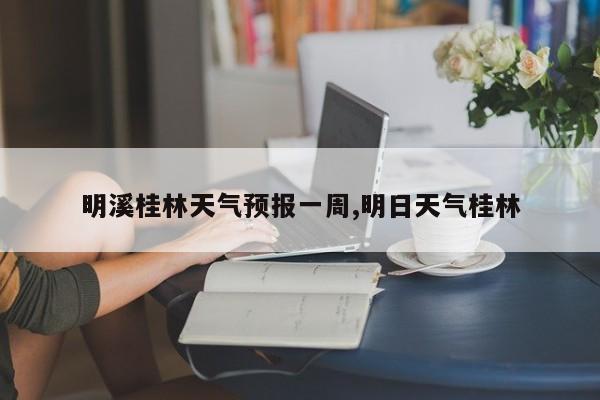 明溪桂林天气预报一周,明日天气桂林 第1张