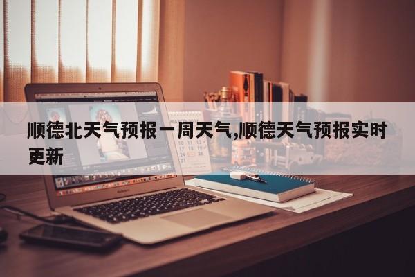 顺德北天气预报一周天气,顺德天气预报实时更新 第1张