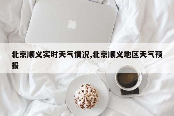 北京顺义实时天气情况,北京顺义地区天气预报 第1张