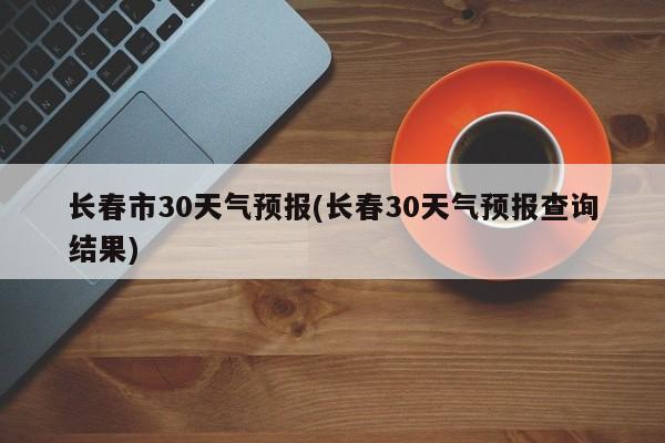长春市30天气预报(长春30天气预报查询结果) 第1张