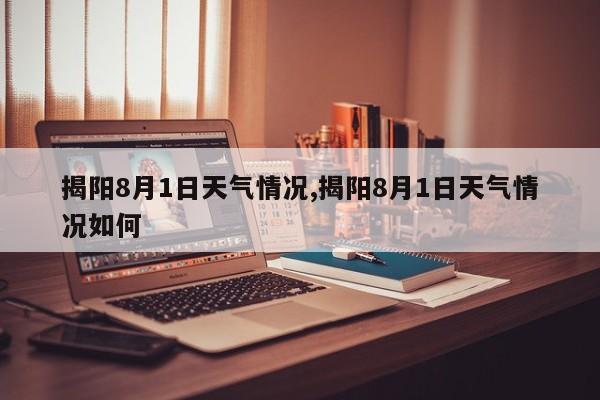 揭阳8月1日天气情况,揭阳8月1日天气情况如何 第1张