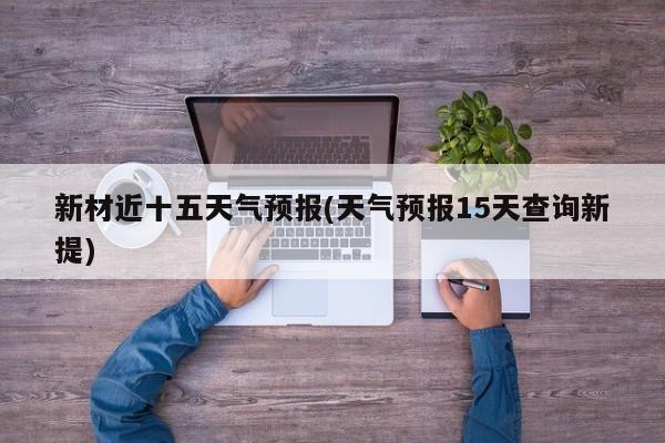 新材近十五天气预报(天气预报15天查询新提) 第1张