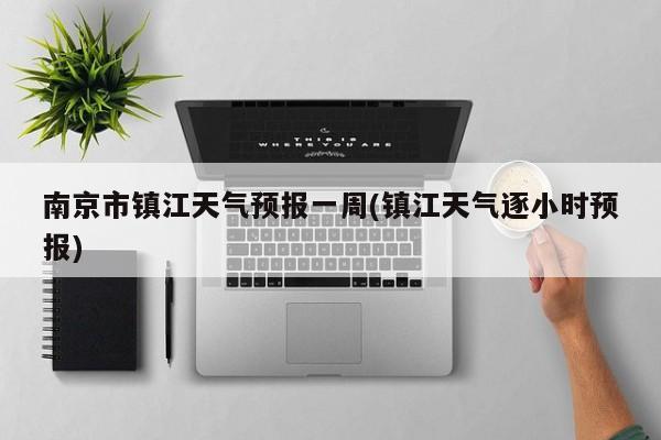 南京市镇江天气预报一周(镇江天气逐小时预报) 第1张