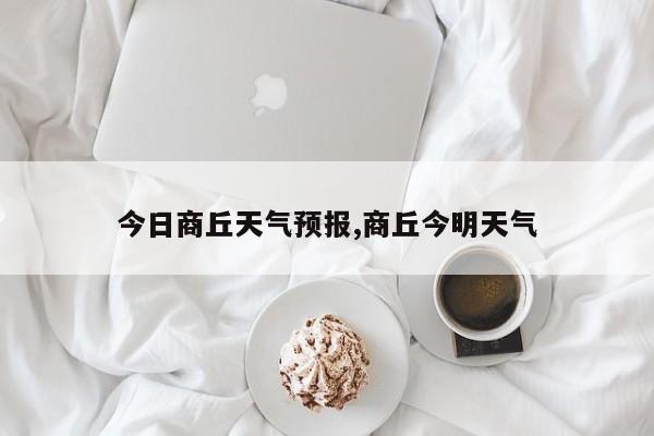 今日商丘天气预报,商丘今明天气 第1张
