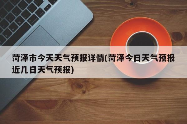 菏泽市今天天气预报详情(菏泽今日天气预报近几日天气预报) 第1张