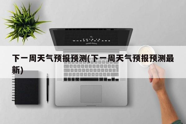 下一周天气预报预测(下一周天气预报预测最新) 第1张