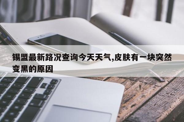 锡盟最新路况查询今天天气,皮肤有一块突然变黑的原因 第1张
