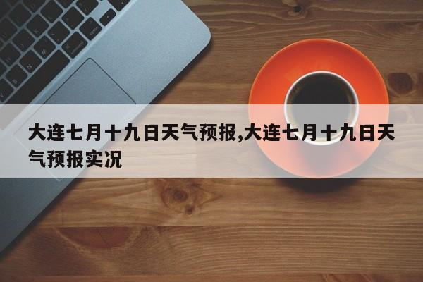 大连七月十九日天气预报,大连七月十九日天气预报实况 第1张