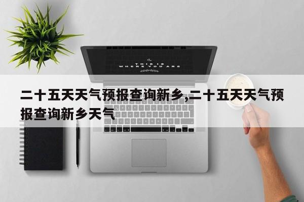 二十五天天气预报查询新乡,二十五天天气预报查询新乡天气 第1张