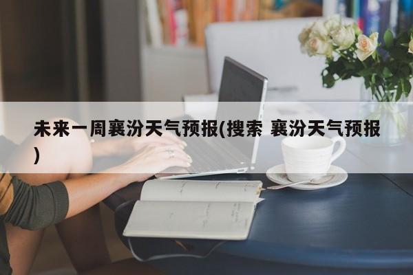 未来一周襄汾天气预报(搜索 襄汾天气预报) 第1张