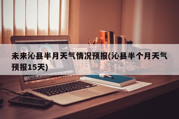未来沁县半月天气情况预报(沁县半个月天气预报15天) 第1张
