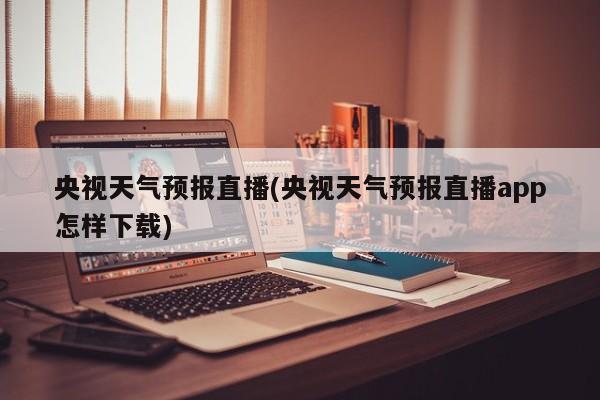央视天气预报直播(央视天气预报直播app怎样下载) 第1张