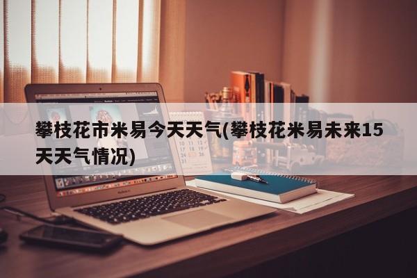 攀枝花市米易今天天气(攀枝花米易未来15天天气情况) 第1张