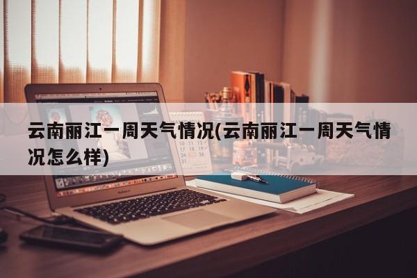 云南丽江一周天气情况(云南丽江一周天气情况怎么样) 第1张