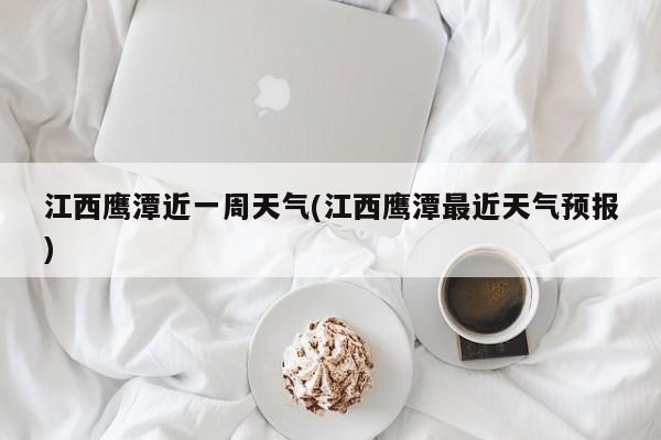 江西鹰潭近一周天气(江西鹰潭最近天气预报) 第1张