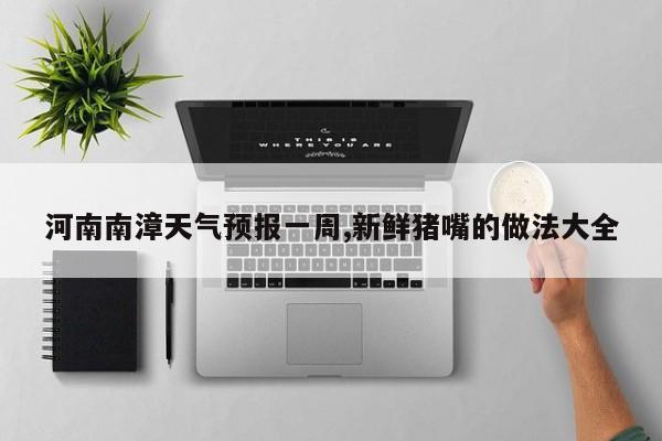 河南南漳天气预报一周,新鲜猪嘴的做法大全 第1张