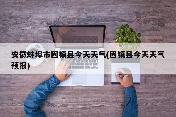 安徽蚌埠市固镇县今天天气(固镇县今天天气预报) 第1张