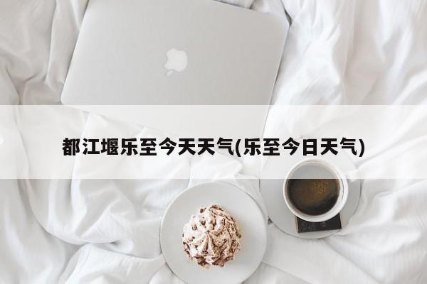 都江堰乐至今天天气(乐至今日天气) 第1张