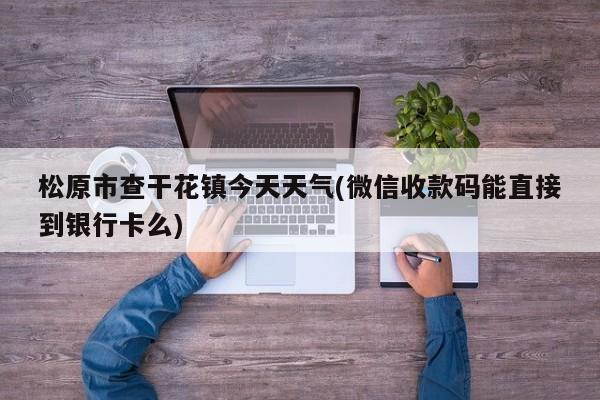 松原市查干花镇今天天气(微信收款码能直接到银行卡么) 第1张
