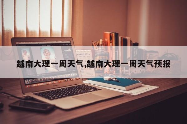 越南大理一周天气,越南大理一周天气预报 第1张