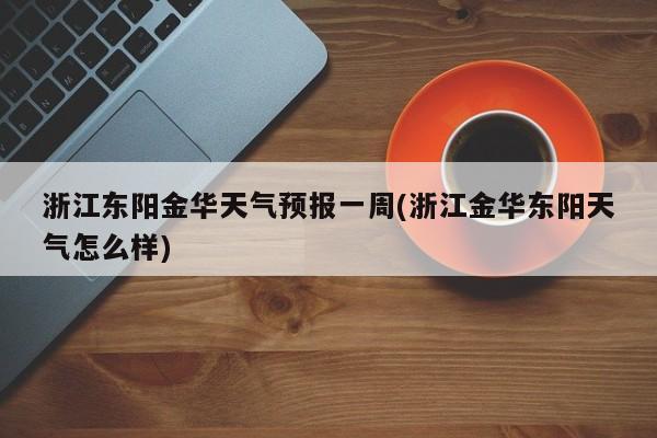 浙江东阳金华天气预报一周(浙江金华东阳天气怎么样) 第1张