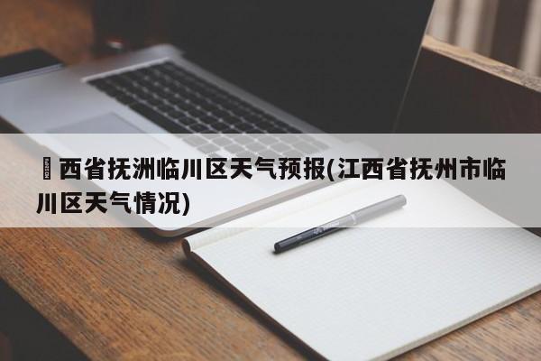 冮西省抚洲临川区天气预报(江西省抚州市临川区天气情况) 第1张