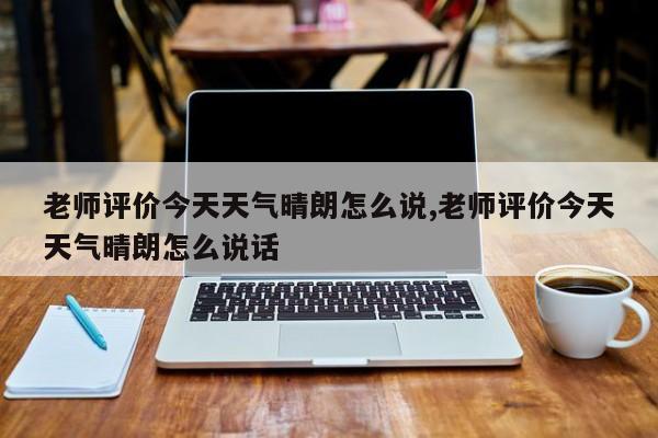 老师评价今天天气晴朗怎么说,老师评价今天天气晴朗怎么说话 第1张
