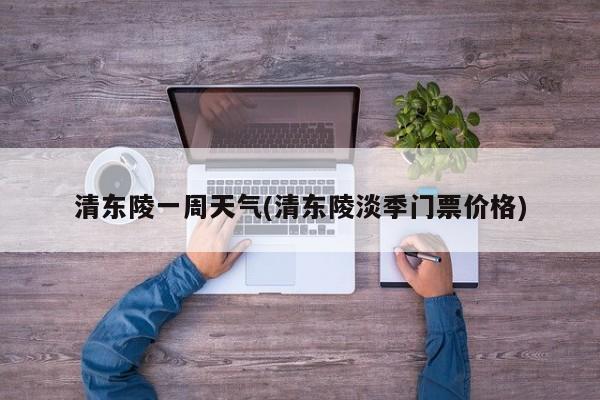 清东陵一周天气(清东陵淡季门票价格) 第1张